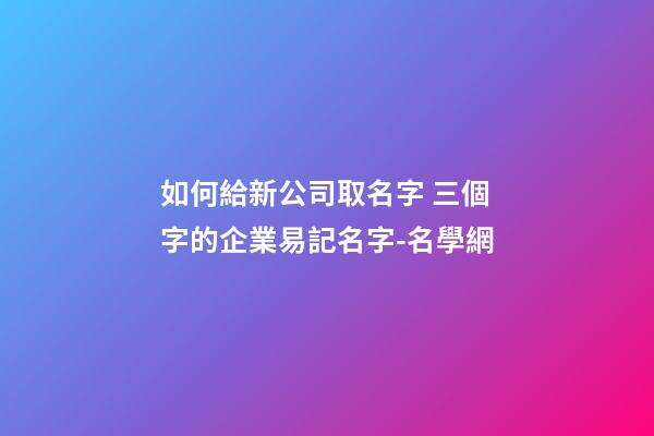如何給新公司取名字 三個字的企業易記名字-名學網-第1張-公司起名-玄機派